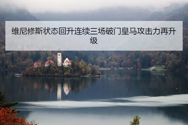 维尼修斯状态回升连续三场破门皇马攻击力再升级