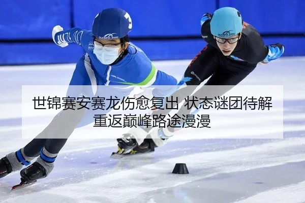 世锦赛安赛龙伤愈复出 状态谜团待解 重返巅峰路途漫漫