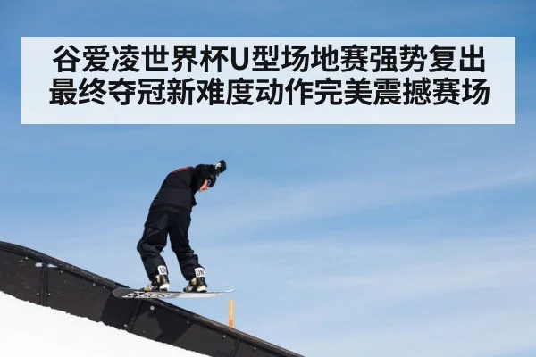 谷爱凌世界杯U型场地赛强势复出最终夺冠新难度动作完美震撼赛场