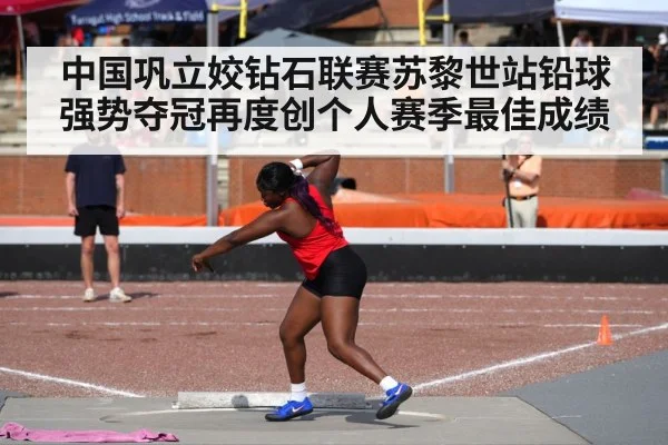 中国巩立姣钻石联赛苏黎世站铅球强势夺冠再度创个人赛季最佳成绩