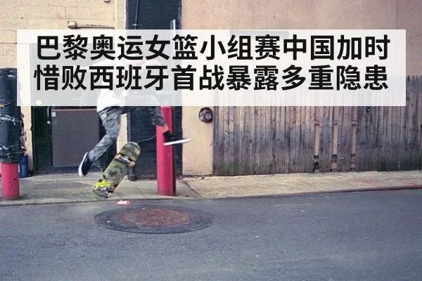 巴黎奥运女篮小组赛中国加时惜败西班牙首战暴露多重隐患