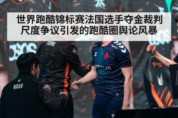 世界跑酷锦标赛法国选手夺金裁判尺度争议引发的跑酷圈舆论风暴