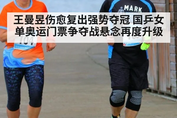 王曼昱伤愈复出强势夺冠 国乒女单奥运门票争夺战悬念再度升级