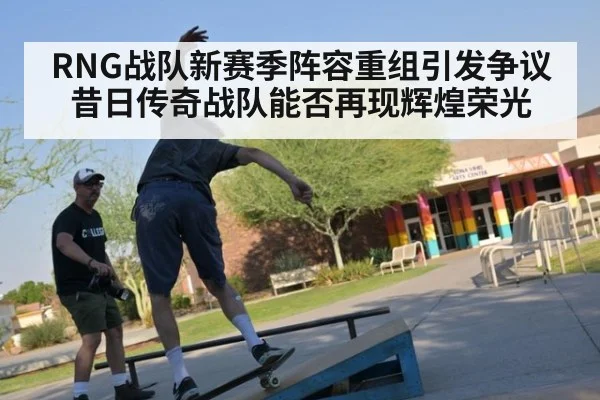 RNG战队新赛季阵容重组引发争议 昔日传奇战队能否再现辉煌荣光