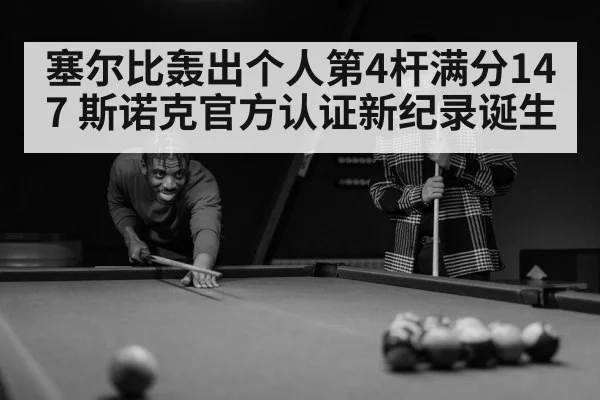 塞尔比轰出个人第4杆满分147 斯诺克官方认证新纪录诞生